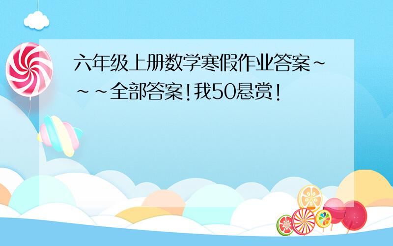 六年级上册数学寒假作业答案~~~全部答案!我50悬赏!