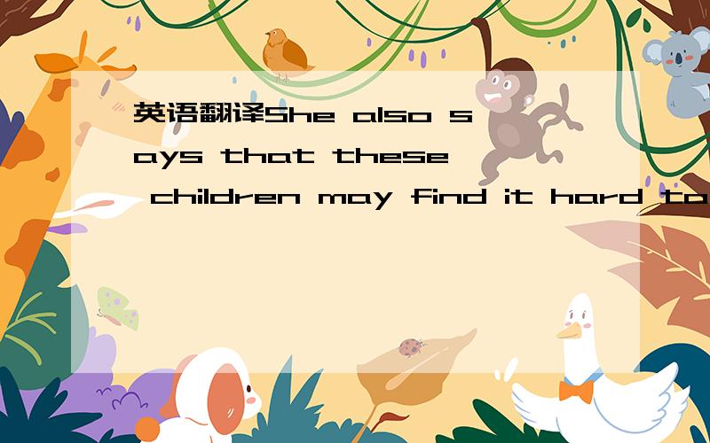 英语翻译She also says that these children may find it hard to think for themselves when theyare oldre.不要仅仅翻译,讲原因!