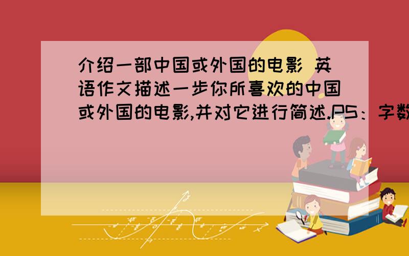 介绍一部中国或外国的电影 英语作文描述一步你所喜欢的中国或外国的电影,并对它进行简述.PS：字数在60~80词左右就行了,不要太长,是初二水平的,不要太深奥了.如果好的话,我会增加10个财