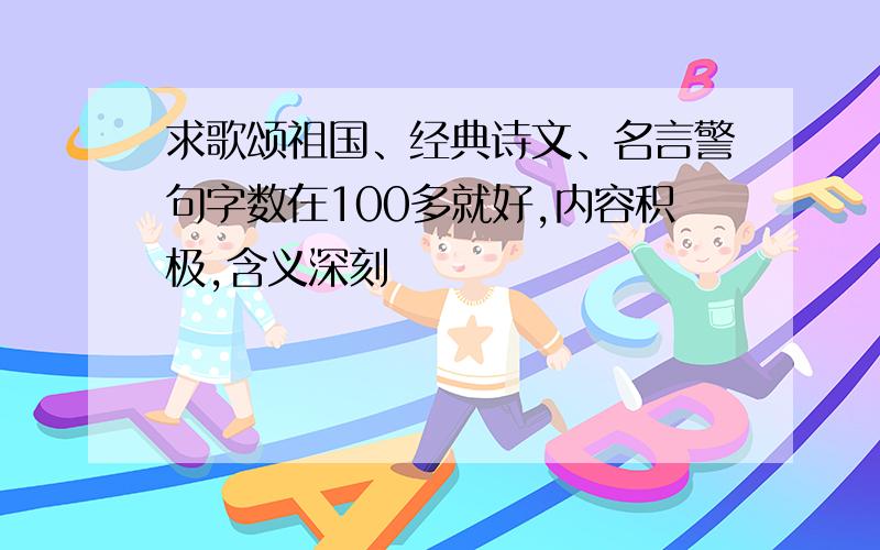 求歌颂祖国、经典诗文、名言警句字数在100多就好,内容积极,含义深刻