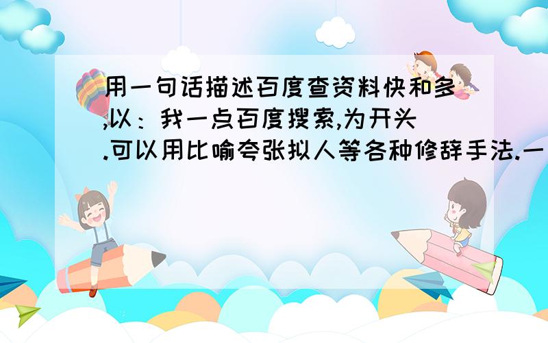 用一句话描述百度查资料快和多,以：我一点百度搜索,为开头.可以用比喻夸张拟人等各种修辞手法.一句话比如说：我一点百度搜索,密密麻麻的字就像蚂蚁一样倾巢而出.（十分急,必须在2010