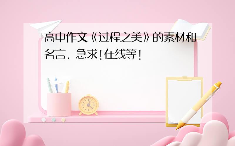 高中作文《过程之美》的素材和名言. 急求!在线等!