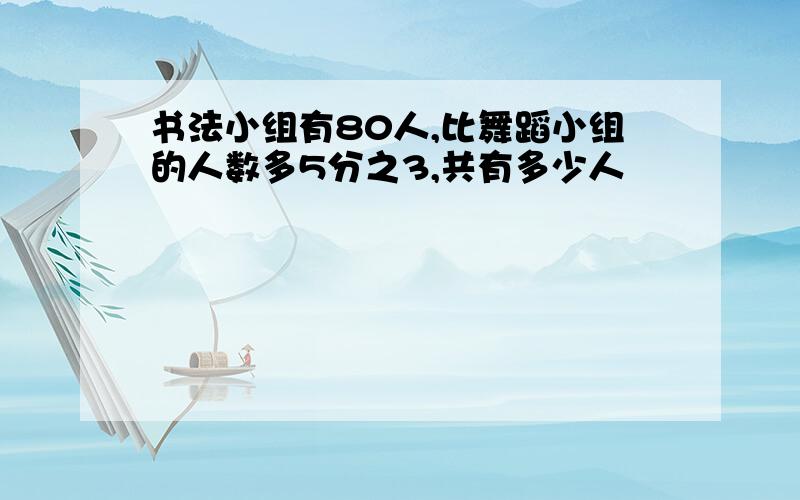 书法小组有80人,比舞蹈小组的人数多5分之3,共有多少人