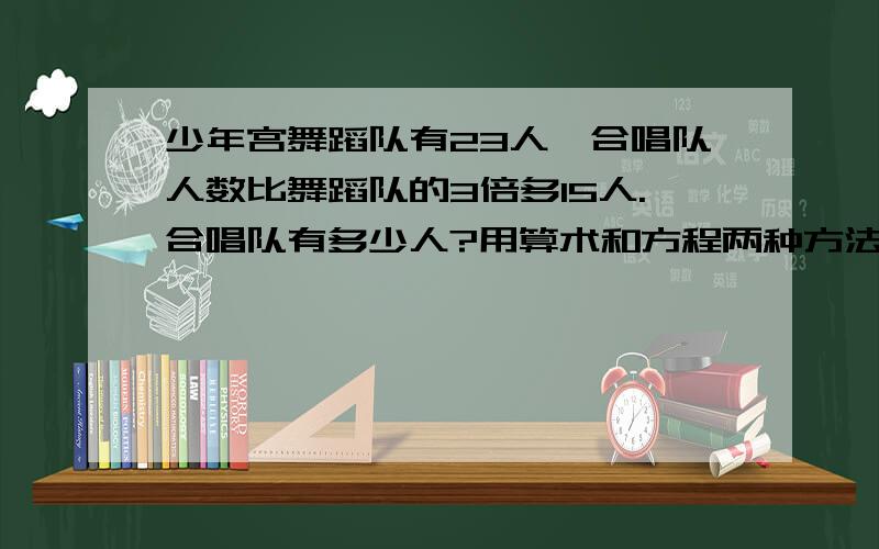 少年宫舞蹈队有23人,合唱队人数比舞蹈队的3倍多15人.合唱队有多少人?用算术和方程两种方法解答