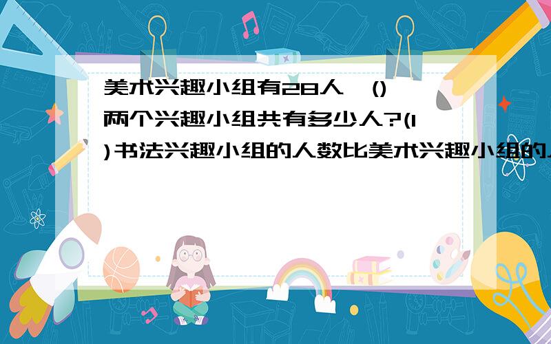 美术兴趣小组有28人,(),两个兴趣小组共有多少人?(1)书法兴趣小组的人数比美术兴趣小组的人数多4分之3（2）美术兴趣小组的人数与合唱兴趣小组的人数比是4:5 在喜欢的信息上打钩,