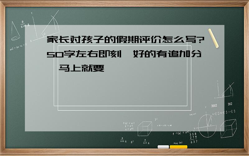 家长对孩子的假期评价怎么写?50字左右即刻,好的有追加分,马上就要