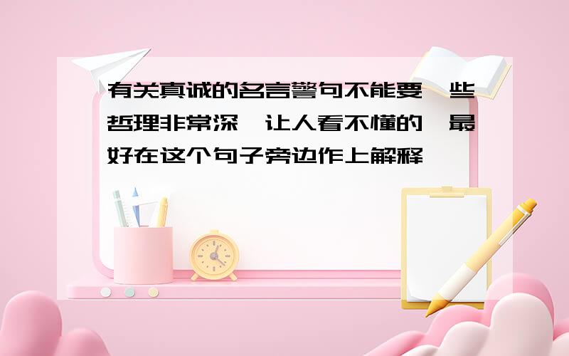 有关真诚的名言警句不能要一些哲理非常深,让人看不懂的,最好在这个句子旁边作上解释