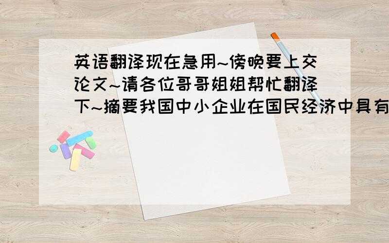 英语翻译现在急用~傍晚要上交论文~请各位哥哥姐姐帮忙翻译下~摘要我国中小企业在国民经济中具有重要的战略地位,对经济发展和社会稳定起着很大的促进作用.但由于各种主、客观因素的