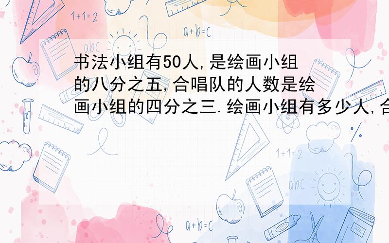 书法小组有50人,是绘画小组的八分之五,合唱队的人数是绘画小组的四分之三.绘画小组有多少人,合唱队呢列式计算,快,