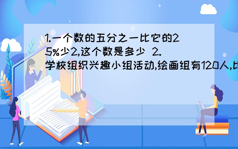 1.一个数的五分之一比它的25%少2,这个数是多少 2.学校组织兴趣小组活动,绘画组有120人,比体育组的3倍少301.一个数的五分之一比它的25%少2,这个数是多少?2.学校组织兴趣小组活动,绘画组有120