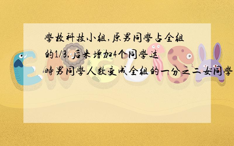 学校科技小组,原男同学占全组的1/3,后来增加4个同学这时男同学人数变成全组的一分之二女同学有多少人?