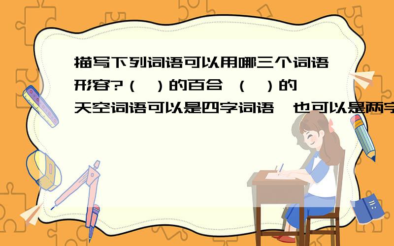 描写下列词语可以用哪三个词语形容?（ ）的百合 （ ）的天空词语可以是四字词语,也可以是两字词语.