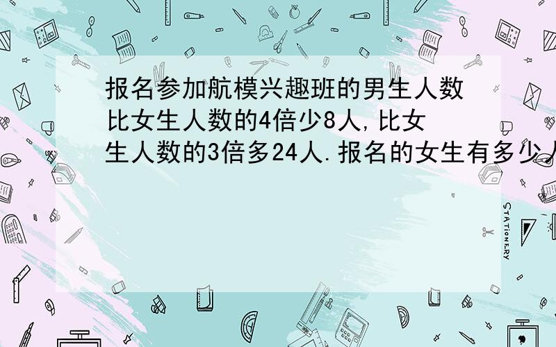 报名参加航模兴趣班的男生人数比女生人数的4倍少8人,比女生人数的3倍多24人.报名的女生有多少人?