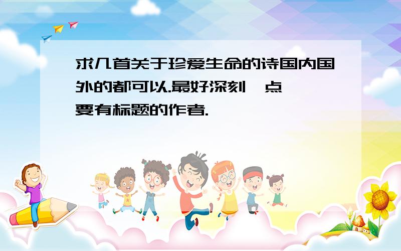 求几首关于珍爱生命的诗国内国外的都可以.最好深刻一点 【要有标题的作者.