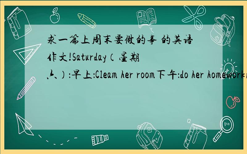 求一篇上周末要做的事 的英语作文!Saturday（星期六）：早上：Cleam her room下午：do her homework晚上：go to the libraySunday（星期天）：早上：play soccer下午：go to the movie晚上：visit her frieends