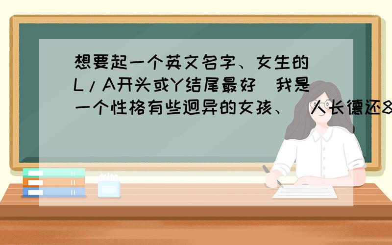 想要起一个英文名字、女生的（L/A开头或Y结尾最好）我是一个性格有些迥异的女孩、(人长德还8错、)有时狠闹、狠开、有时狠安静、比较喜欢感伤某些事某些人、还有我的名字叫白羽、英文