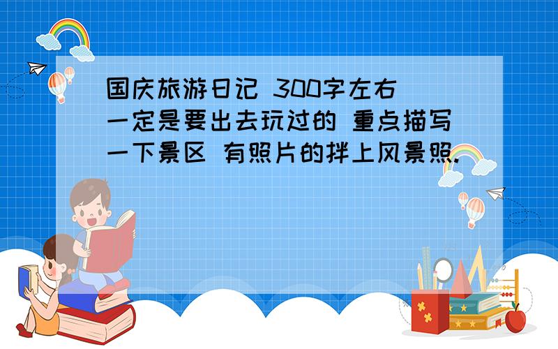 国庆旅游日记 300字左右 一定是要出去玩过的 重点描写一下景区 有照片的拌上风景照.