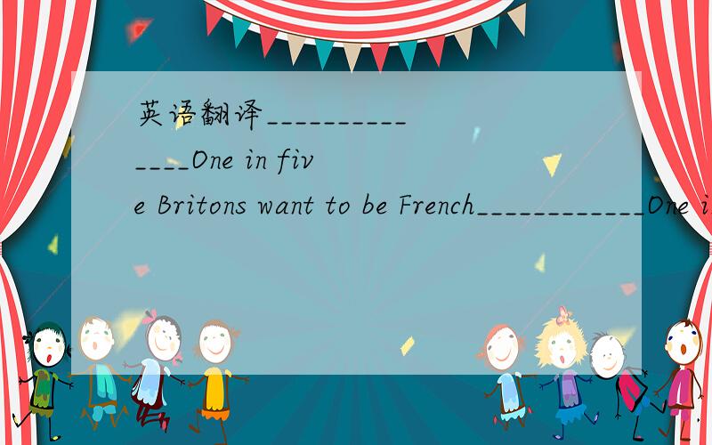 英语翻译______________One in five Britons want to be French____________One in five britons wish born in England.1010 british people take part in the survey.About 32%people under 50 say they would like to live in France.More than 37% would like to