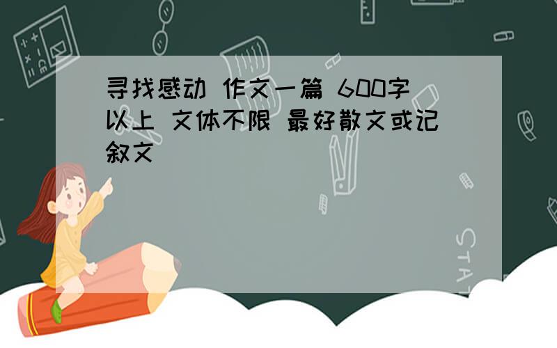 寻找感动 作文一篇 600字以上 文体不限 最好散文或记叙文