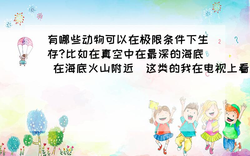 有哪些动物可以在极限条件下生存?比如在真空中在最深的海底 在海底火山附近（这类的我在电视上看见过 但是记不住名字了）