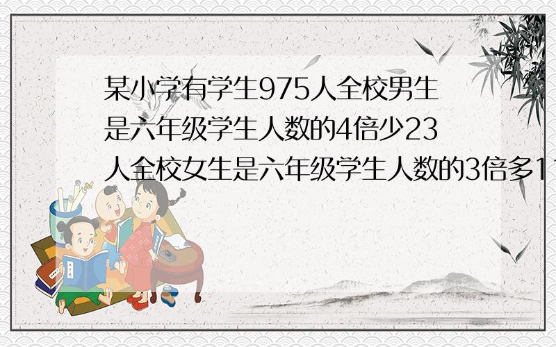 某小学有学生975人全校男生是六年级学生人数的4倍少23人全校女生是六年级学生人数的3倍多11人男女有几人