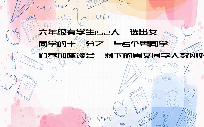 六年级有学生152人,选出女同学的十一分之一与5个男同学们参加座谈会,剩下的男女同学人数刚好相等,求这求这个年级有女生多少人