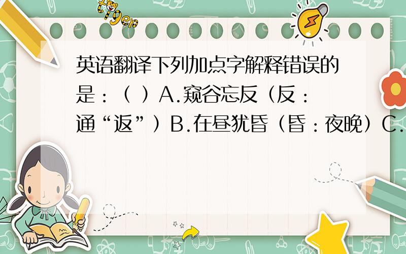 英语翻译下列加点字解释错误的是：（ ）A.窥谷忘反（反：通“返”）B.在昼犹昏（昏：夜晚）C.负势竞上（上：向上）D.从流飘荡（从：随着）答案给的是B.但是我感觉是对的- -.讲解下.