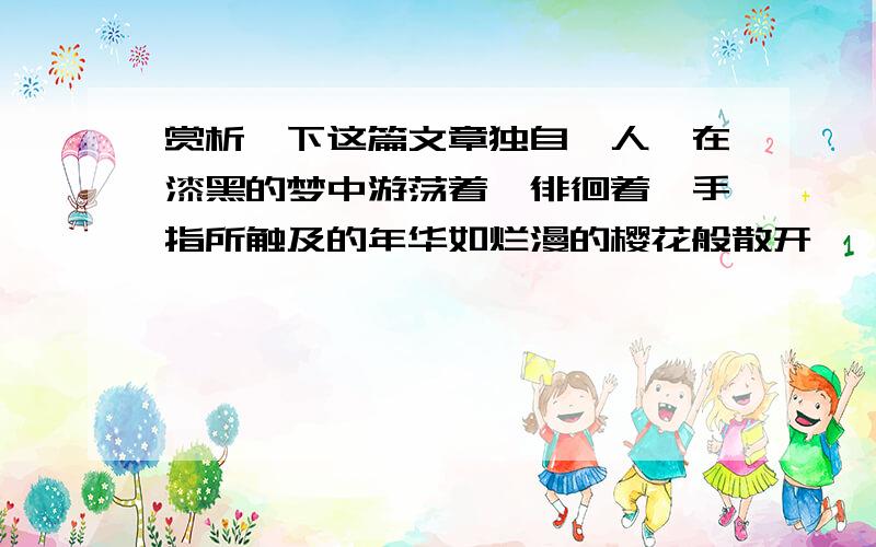 赏析一下这篇文章独自一人,在漆黑的梦中游荡着,徘徊着,手指所触及的年华如烂漫的樱花般散开,一片,一片,从梦境的这一端飘向另一段,直到,等它飘向光明,飘到曾经的似水流年.—楔子失去的