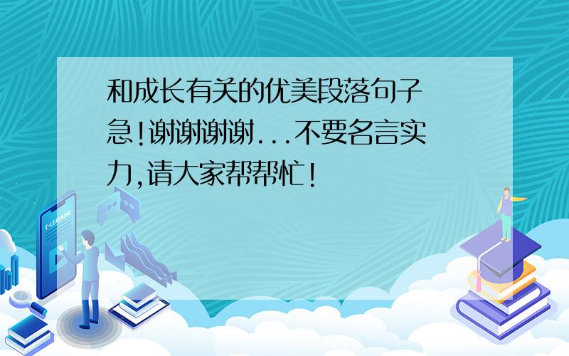 和成长有关的优美段落句子  急!谢谢谢谢...不要名言实力,请大家帮帮忙!