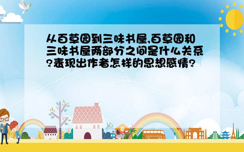 从百草园到三味书屋,百草园和三味书屋两部分之间是什么关系?表现出作者怎样的思想感情?