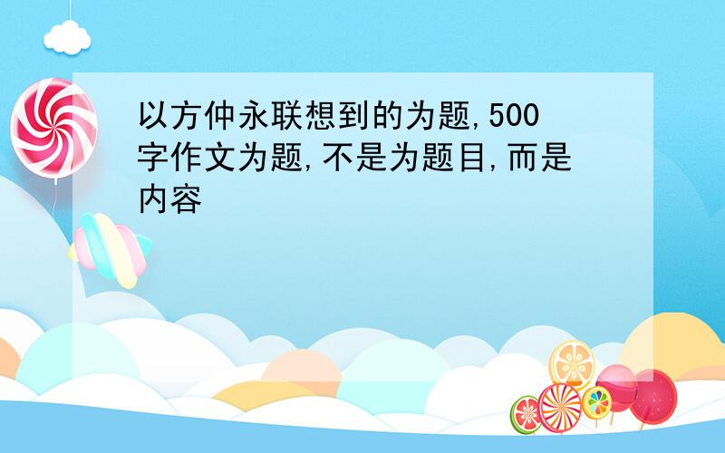 以方仲永联想到的为题,500字作文为题,不是为题目,而是内容