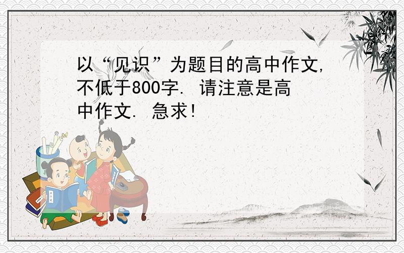 以“见识”为题目的高中作文,不低于800字. 请注意是高中作文. 急求!