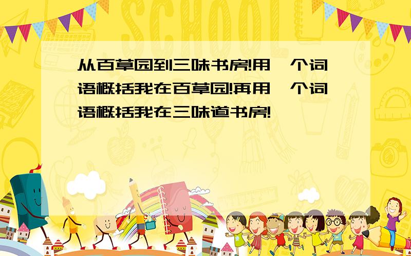 从百草园到三味书房!用一个词语概括我在百草园!再用一个词语概括我在三味道书房!