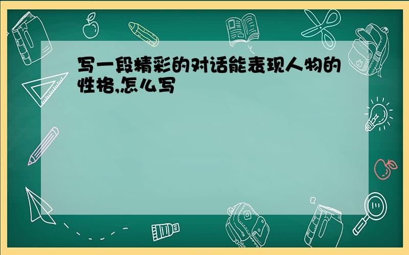 写一段精彩的对话能表现人物的性格,怎么写