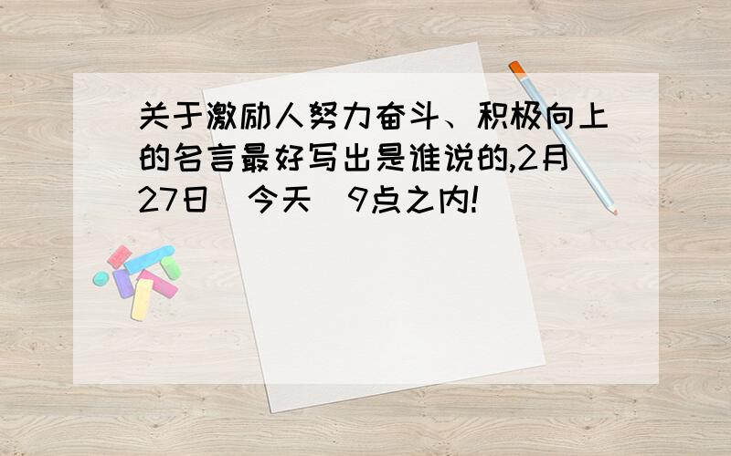 关于激励人努力奋斗、积极向上的名言最好写出是谁说的,2月27日（今天）9点之内!