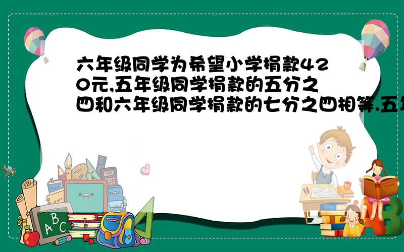 六年级同学为希望小学捐款420元,五年级同学捐款的五分之四和六年级同学捐款的七分之四相等.五年级同学捐五年级同学捐款多少元