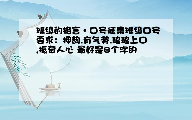 班级的格言·口号征集班级口号要求：押韵,有气势,琅琅上口,振奋人心 最好是8个字的