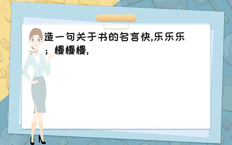 造一句关于书的名言快,乐乐乐；慢慢慢,