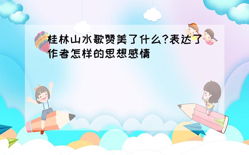 桂林山水歌赞美了什么?表达了作者怎样的思想感情