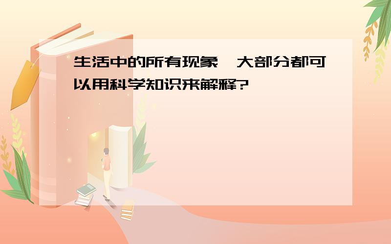 生活中的所有现象,大部分都可以用科学知识来解释?