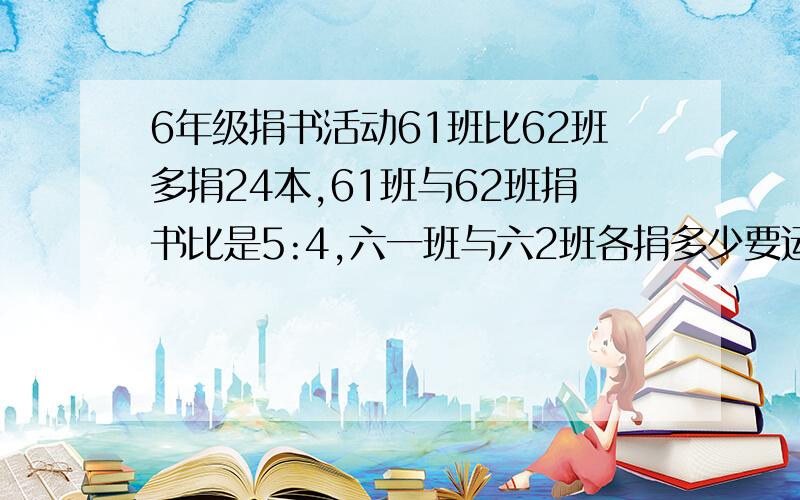 6年级捐书活动61班比62班多捐24本,61班与62班捐书比是5:4,六一班与六2班各捐多少要运算过程