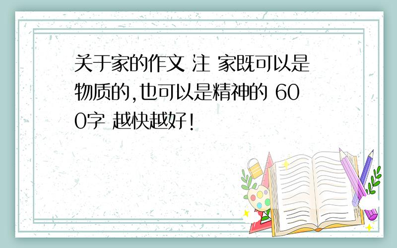 关于家的作文 注 家既可以是物质的,也可以是精神的 600字 越快越好!