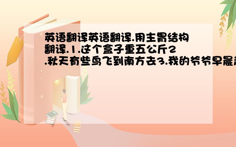 英语翻译英语翻译.用主胃结构翻译.1.这个盒子重五公斤2.秋天有些鸟飞到南方去3.我的爷爷早晨起得很早4.每天下午有许多学生到图书馆来借书5.我会试一下的6.昨晚睡得好吗?7.车子坏了