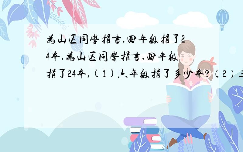 为山区同学捐书,四年级捐了24本,为山区同学捐书,四年级捐了24本,(1)六年级捐了多少本?（2）三个年级一共捐了多少本?