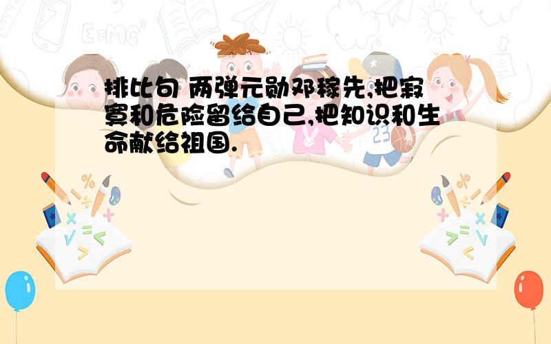 排比句 两弹元勋邓稼先,把寂寞和危险留给自己,把知识和生命献给祖国.