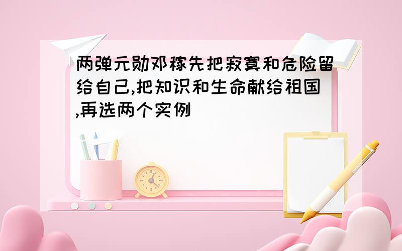 两弹元勋邓稼先把寂寞和危险留给自己,把知识和生命献给祖国,再选两个实例