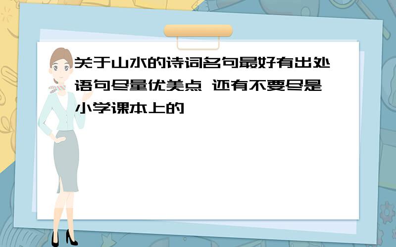 关于山水的诗词名句最好有出处语句尽量优美点 还有不要尽是小学课本上的