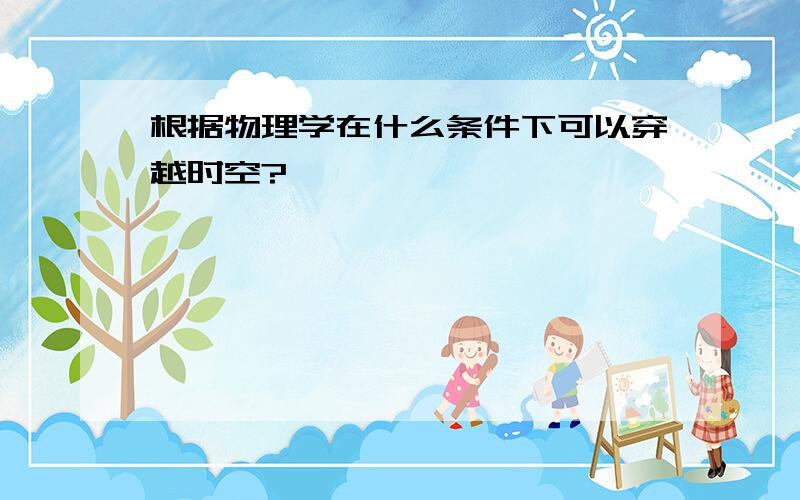 根据物理学在什么条件下可以穿越时空?