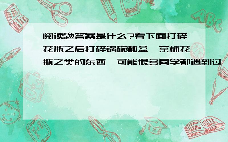 阅读题答案是什么?看下面打碎花瓶之后打碎锅碗瓢盆、茶杯花瓶之类的东西,可能很多同学都遇到过,很平常的事嘛,有什么故事呢?别急,先看看下面的几个故事.有个小男孩,不小心把家里的花