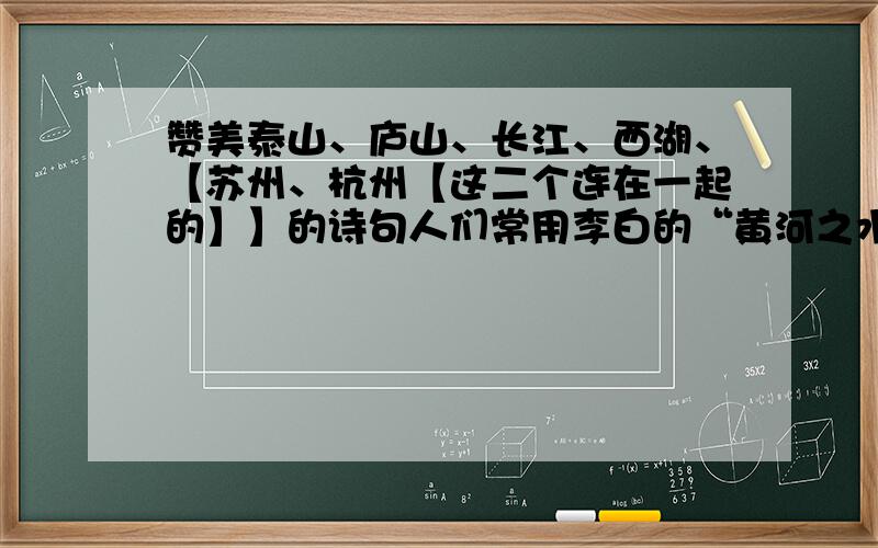 赞美泰山、庐山、长江、西湖、【苏州、杭州【这二个连在一起的】】的诗句人们常用李白的“黄河之水天上来,奔流到海不复回.”来赞美黄河,你也用古诗来赞美祖国的大好河山吗?1.泰山：2